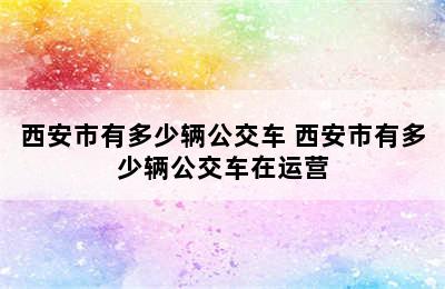 西安市有多少辆公交车 西安市有多少辆公交车在运营